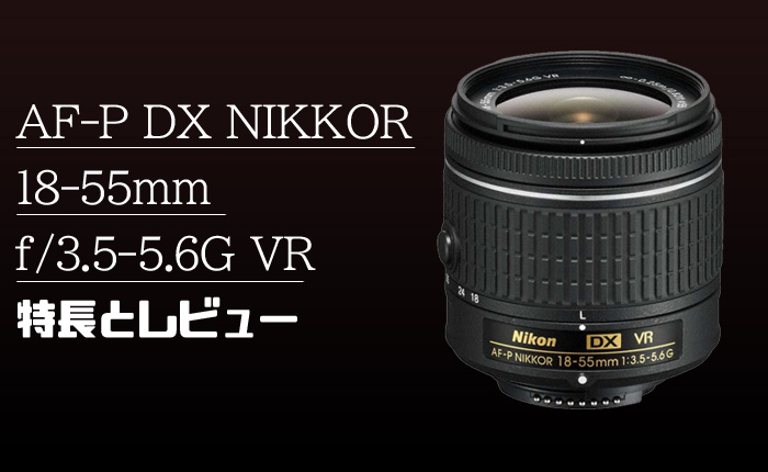 AF-P DX NIKKOR 18-55mm f/3.5-5.6G VR】DX用の標準キットレンズ、その 